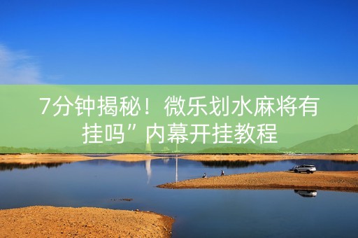 7分钟揭秘！微乐划水麻将有挂吗”内幕开挂教程