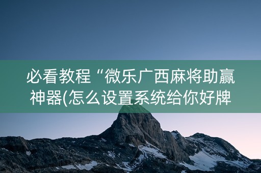 必看教程“微乐广西麻将助赢神器(怎么设置系统给你好牌)