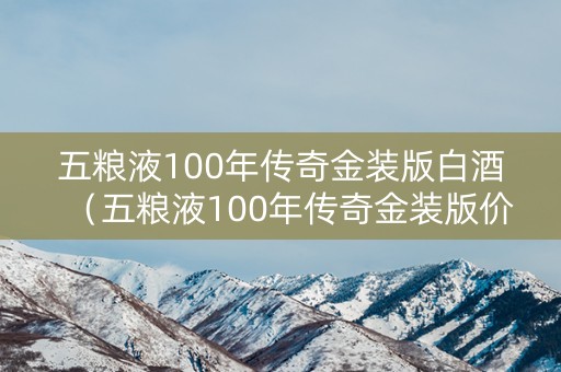 五粮液100年传奇金装版白酒（五粮液100年传奇金装版价格）