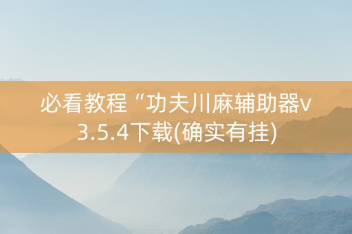 必看教程“功夫川麻辅助器v3.5.4下载(确实有挂)