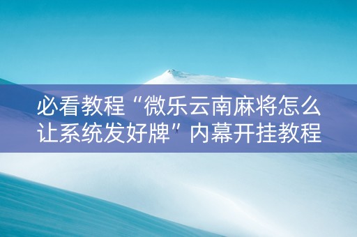 必看教程“微乐云南麻将怎么让系统发好牌”内幕开挂教程