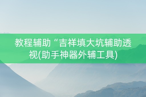 教程辅助“吉祥填大坑辅助透视(助手神器外辅工具)