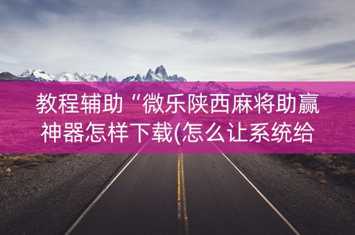 教程辅助“微乐陕西麻将助赢神器怎样下载(怎么让系统给发好牌)