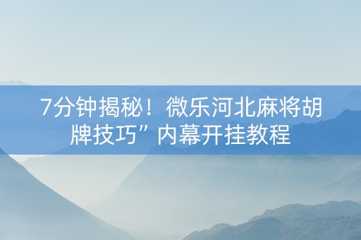 7分钟揭秘！微乐河北麻将胡牌技巧”内幕开挂教程