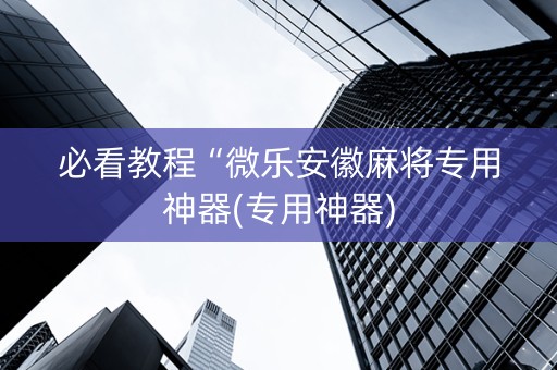 必看教程“微乐安徽麻将专用神器(专用神器)