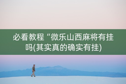 必看教程“微乐山西麻将有挂吗(其实真的确实有挂)