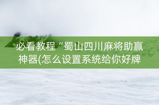 必看教程“蜀山四川麻将助赢神器(怎么设置系统给你好牌)