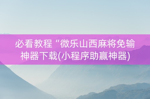 必看教程“微乐山西麻将免输神器下载(小程序助赢神器)