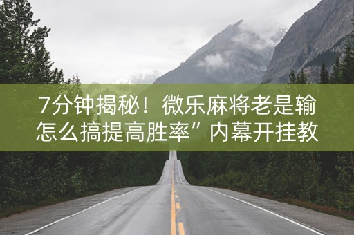 7分钟揭秘！微乐麻将老是输怎么搞提高胜率”内幕开挂教程