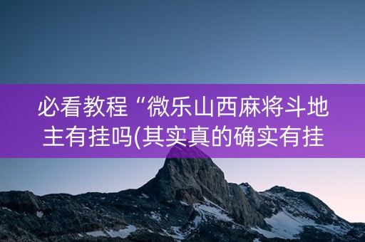 必看教程“微乐山西麻将斗地主有挂吗(其实真的确实有挂)