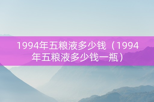 1994年五粮液多少钱（1994年五粮液多少钱一瓶）