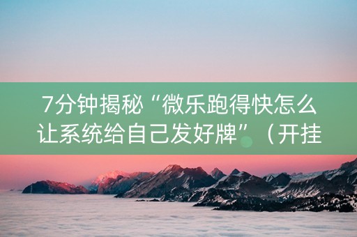 7分钟揭秘“微乐跑得快怎么让系统给自己发好牌”（开挂辅助插件)