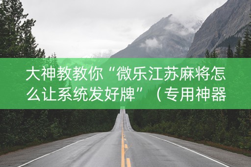 大神教教你“微乐江苏麻将怎么让系统发好牌”（专用神器)