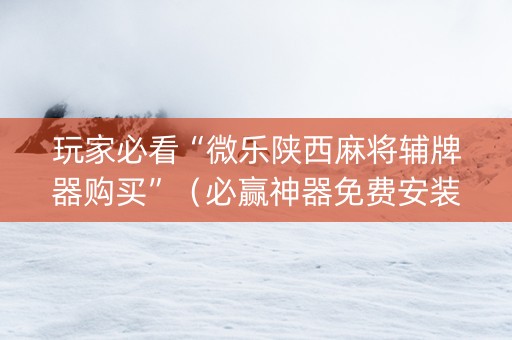 玩家必看“微乐陕西麻将辅牌器购买”（必赢神器免费安装)