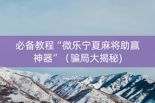 必备教程“微乐宁夏麻将助赢神器”（骗局大揭秘)