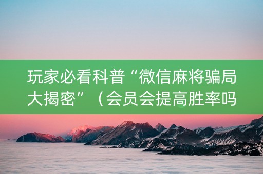 玩家必看科普“微信麻将骗局大揭密”（会员会提高胜率吗)
