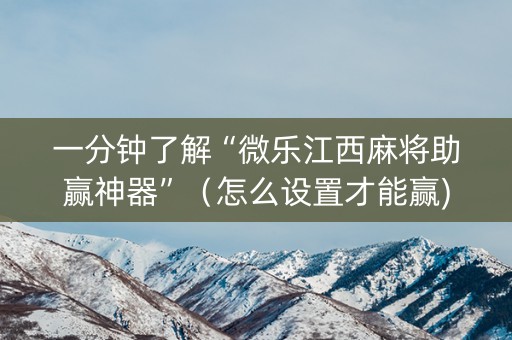 一分钟了解“微乐江西麻将助赢神器”（怎么设置才能赢)