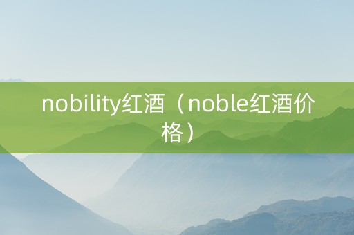 nobility红酒（noble红酒价格）