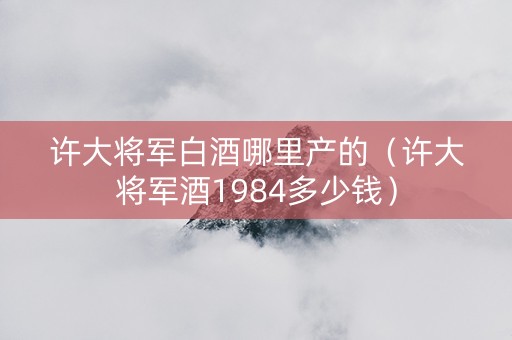 许大将军白酒哪里产的（许大将军酒1984多少钱）