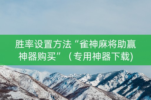 胜率设置方法“雀神麻将助赢神器购买”（专用神器下载)