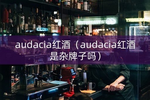 audacia红酒（audacia红酒是杂牌子吗）