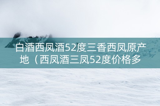 白酒西凤酒52度三香西凤原产地（西凤酒三凤52度价格多少?）