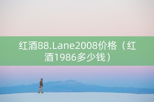 红酒88.Lane2008价格（红酒1986多少钱）