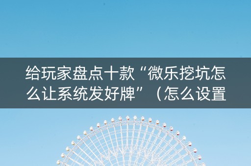 给玩家盘点十款“微乐挖坑怎么让系统发好牌”（怎么设置能有好牌)