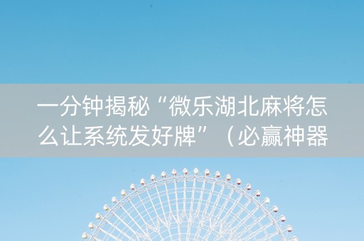 一分钟揭秘“微乐湖北麻将怎么让系统发好牌”（必赢神器免费安装)