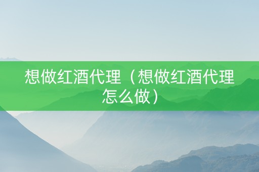 想做红酒代理（想做红酒代理怎么做）