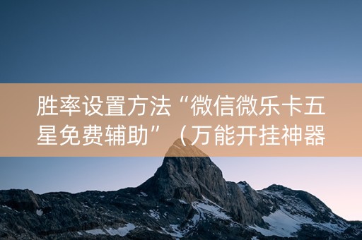 胜率设置方法“微信微乐卡五星免费辅助”（万能开挂神器)