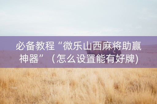 必备教程“微乐山西麻将助赢神器”（怎么设置能有好牌)