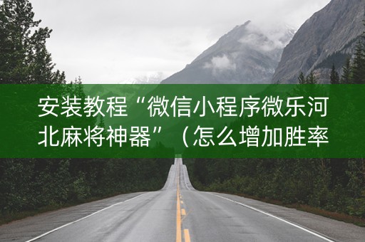 安装教程“微信小程序微乐河北麻将神器”（怎么增加胜率)