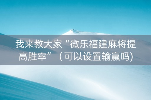 我来教大家“微乐福建麻将提高胜率”（可以设置输赢吗)
