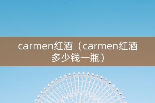 carmen红酒（carmen红酒多少钱一瓶）