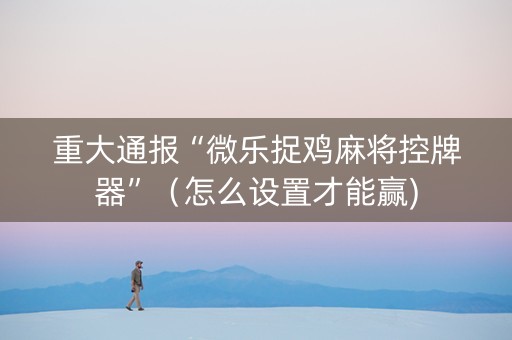 重大通报“微乐捉鸡麻将控牌器”（怎么设置才能赢)