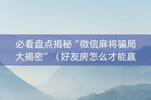必看盘点揭秘“微信麻将骗局大揭密”（好友房怎么才能赢)