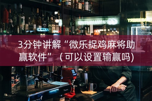 3分钟讲解“微乐捉鸡麻将助赢软件”（可以设置输赢吗)