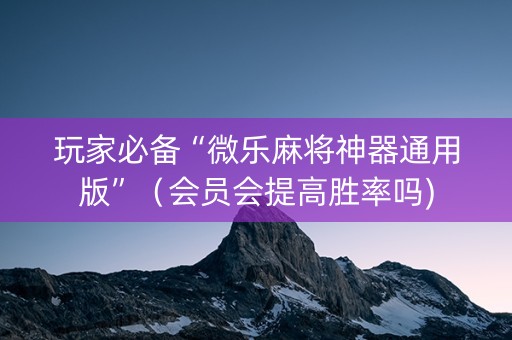 玩家必备“微乐麻将神器通用版”（会员会提高胜率吗)
