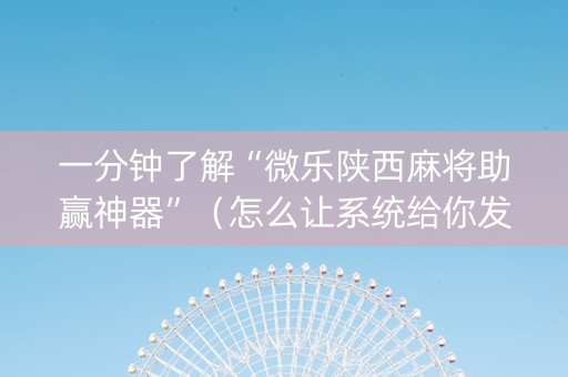 一分钟了解“微乐陕西麻将助赢神器”（怎么让系统给你发好牌)