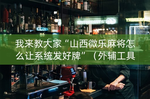 我来教大家“山西微乐麻将怎么让系统发好牌”（外辅工具)