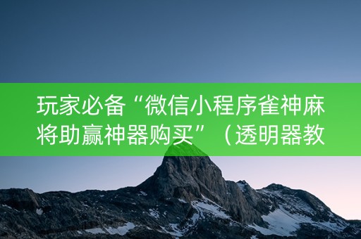 玩家必备“微信小程序雀神麻将助赢神器购买”（透明器教程)