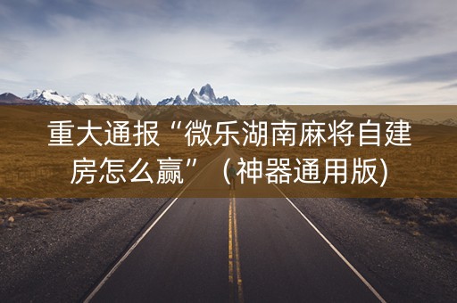 重大通报“微乐湖南麻将自建房怎么赢”（神器通用版)