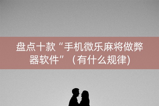 盘点十款“手机微乐麻将做弊器软件”（有什么规律)