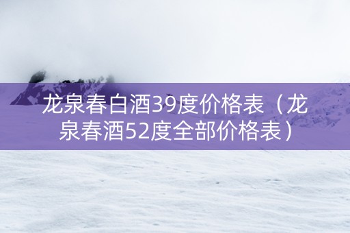 龙泉春白酒39度价格表（龙泉春酒52度全部价格表）