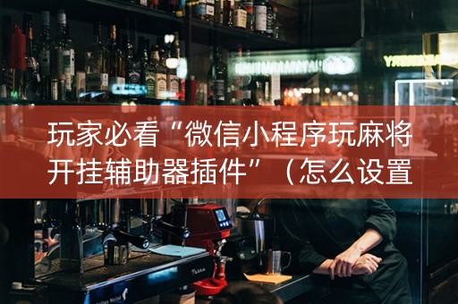 玩家必看“微信小程序玩麻将开挂辅助器插件”（怎么设置才能赢)