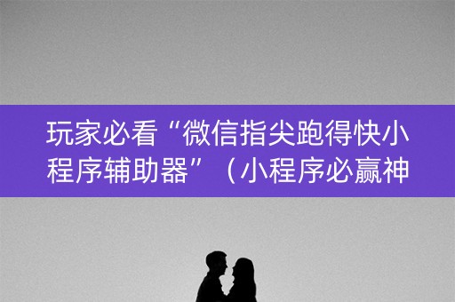 玩家必看“微信指尖跑得快小程序辅助器”（小程序必赢神器)