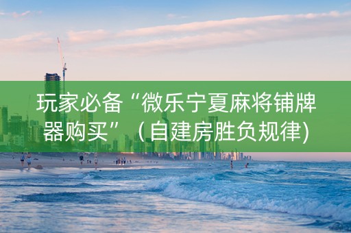 玩家必备“微乐宁夏麻将铺牌器购买”（自建房胜负规律)