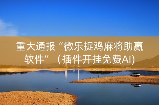 重大通报“微乐捉鸡麻将助赢软件”（插件开挂免费AI)