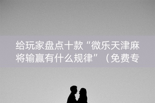 给玩家盘点十款“微乐天津麻将输赢有什么规律”（免费专用神器)